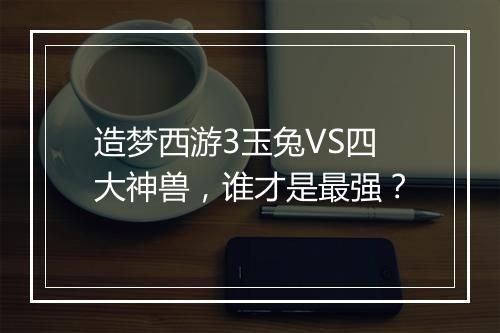 造梦西游3玉兔VS四大神兽，谁才是最强？