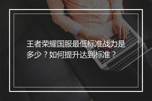 王者荣耀国服最低标准战力是多少?如何提升达到标准?