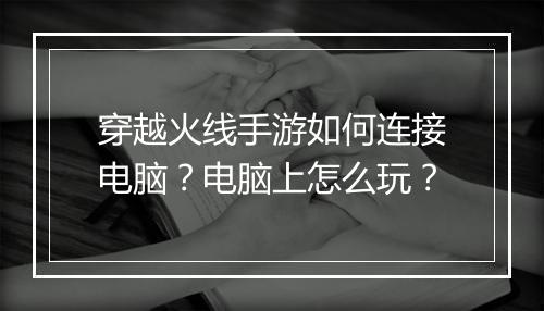 穿越火线手游如何连接电脑？电脑上怎么玩？