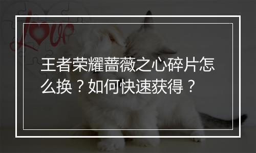 王者荣耀蔷薇之心碎片怎么换?如何快速获得?