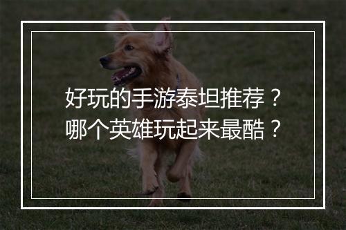 好玩的手游泰坦推荐?哪个英雄玩起来最酷?