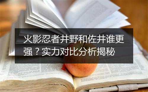 火影忍者井野和佐井谁更强？实力对比分析揭秘