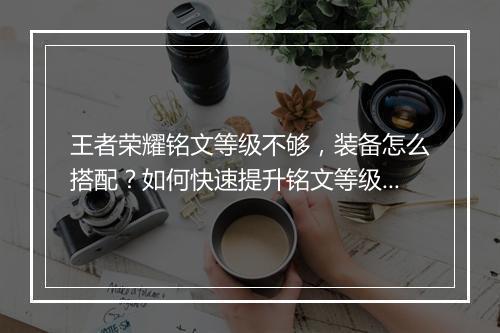 王者荣耀铭文等级不够，装备怎么搭配？如何快速提升铭文等级？