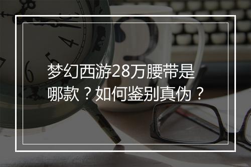 梦幻西游28万腰带是哪款?如何鉴别真伪?