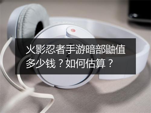 火影忍者手游暗部鼬值多少钱?如何估算?