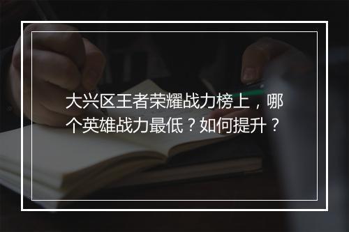 大兴区王者荣耀战力榜上,哪个英雄战力最低?如何提升?