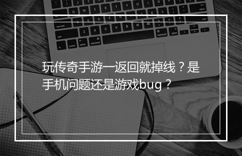 玩传奇手游一返回就掉线?是手机问题还是游戏bug?