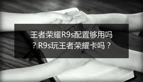 王者荣耀R9s配置够用吗?R9s玩王者荣耀卡吗?