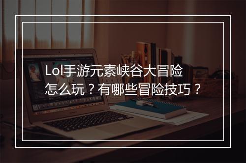 Lol手游元素峡谷大冒险怎么玩?有哪些冒险技巧?
