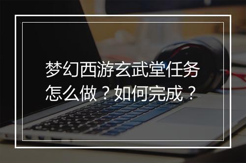 梦幻西游玄武堂任务怎么做?如何完成?