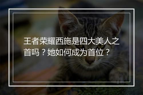 王者荣耀西施是四大美人之首吗?她如何成为首位?