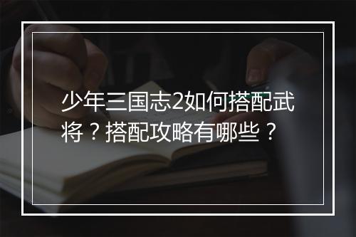 少年三国志2如何搭配武将?搭配攻略有哪些?