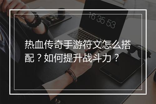热血传奇手游符文怎么搭配?如何提升战斗力?