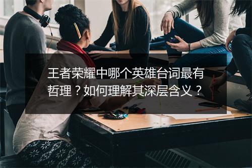 王者荣耀中哪个英雄台词最有哲理?如何理解其深层含义?
