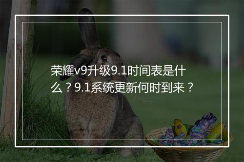 荣耀v9升级9.1时间表是什么？9.1系统更新何时到来？