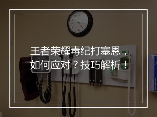 王者荣耀毒纪打塞恩,如何应对?技巧解析!