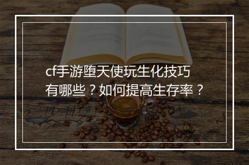 cf手游堕天使玩生化技巧有哪些？如何提高生存率？