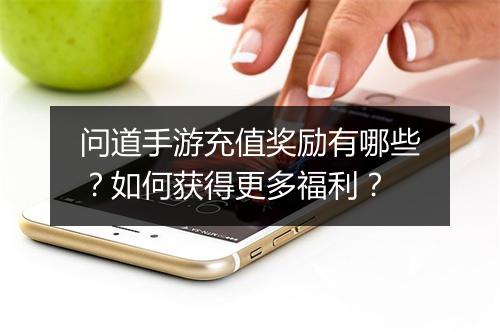 问道手游充值奖励有哪些？如何获得更多福利？