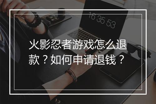 火影忍者游戏怎么退款?如何申请退钱?