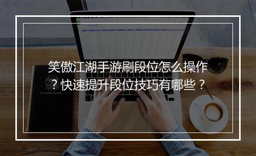 笑傲江湖手游刷段位怎么操作?快速提升段位技巧有哪些?