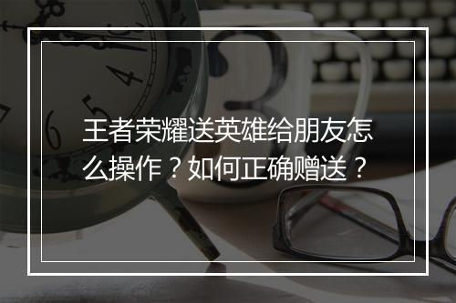 王者荣耀送英雄给朋友怎么操作?如何正确赠送?