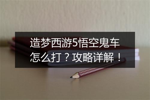 造梦西游5悟空鬼车怎么打？攻略详解！