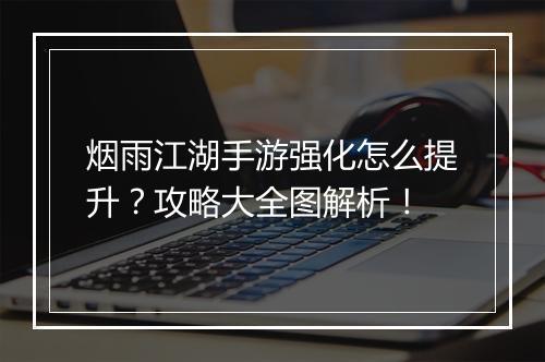 烟雨江湖手游强化怎么提升?攻略大全图解析!