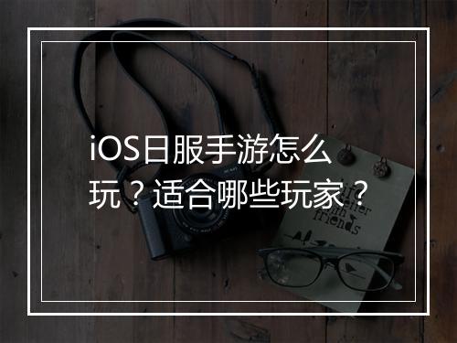 iOS日服手游怎么玩?适合哪些玩家?