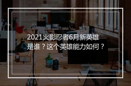 2021火影忍者6月新英雄是谁?这个英雄能力如何?