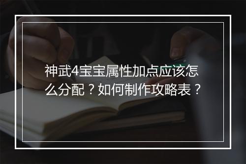 神武4宝宝属性加点应该怎么分配？如何制作攻略表？