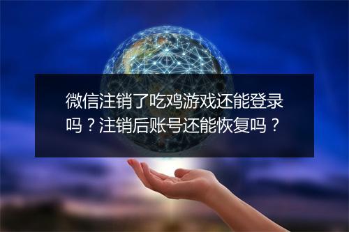 微信注销了吃鸡游戏还能登录吗？注销后账号还能恢复吗？