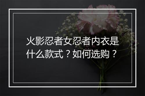 火影忍者女忍者内衣是什么款式？如何选购？
