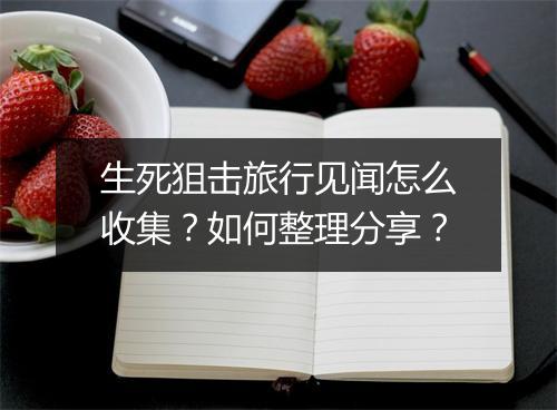 生死狙击旅行见闻怎么收集？如何整理分享？