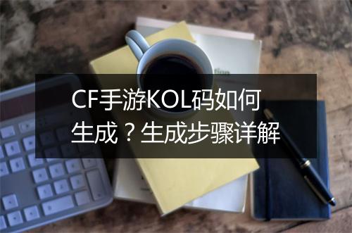 CF手游KOL码如何生成?生成步骤详解