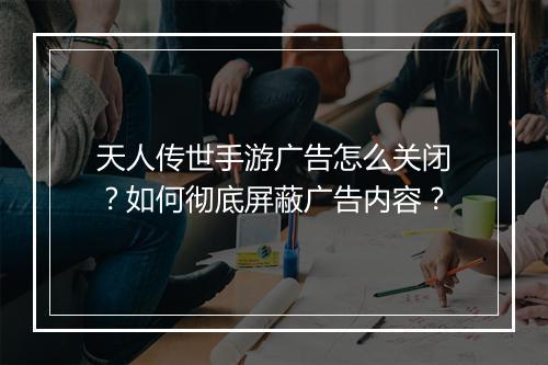 天人传世手游广告怎么关闭?如何彻底屏蔽广告内容?