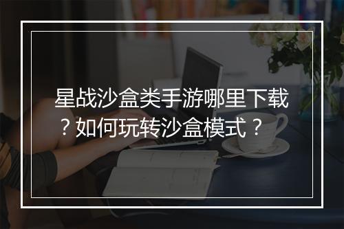 星战沙盒类手游哪里下载?如何玩转沙盒模式?