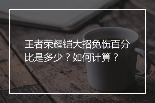 王者荣耀铠大招免伤百分比是多少?如何计算?