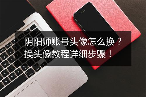 阴阳师账号头像怎么换？换头像教程详细步骤！