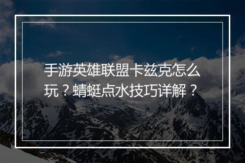手游英雄联盟卡兹克怎么玩?蜻蜓点水技巧详解?
