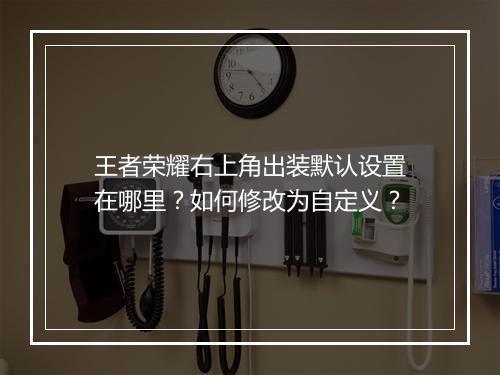 王者荣耀右上角出装默认设置在哪里？如何修改为自定义？
