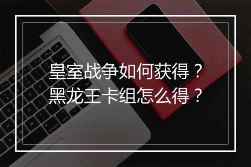 皇室战争如何获得?黑龙王卡组怎么得?