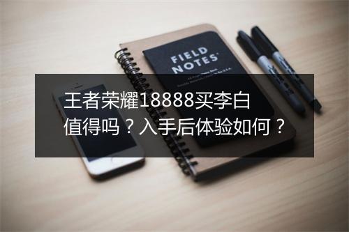 王者荣耀18888买李白值得吗?入手后体验如何?