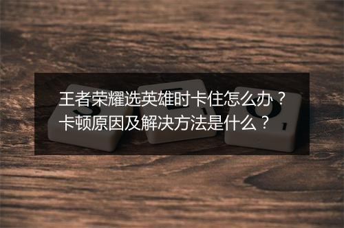 王者荣耀选英雄时卡住怎么办?卡顿原因及解决方法是什么?