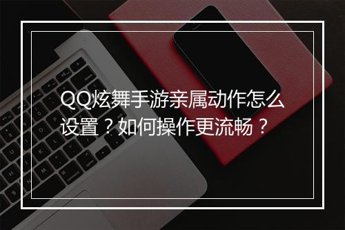 QQ炫舞手游亲属动作怎么设置?如何操作更流畅?
