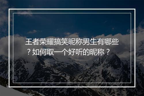 王者荣耀搞笑昵称男生有哪些?如何取一个好听的昵称?