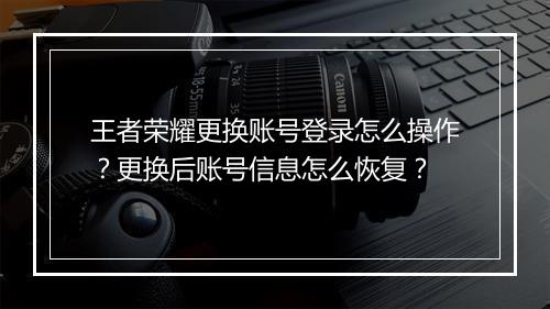 王者荣耀更换账号登录怎么操作?更换后账号信息怎么恢复?