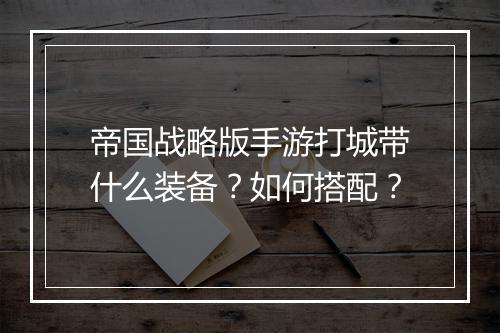帝国战略版手游打城带什么装备?如何搭配?