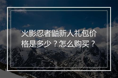 火影忍者鼬新人礼包价格是多少?怎么购买?