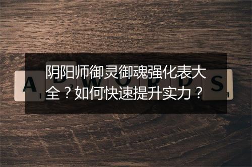 阴阳师御灵御魂强化表大全？如何快速提升实力？