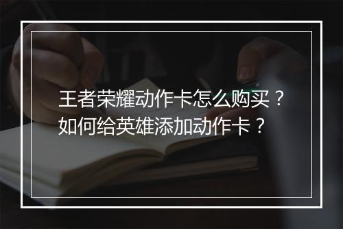 王者荣耀动作卡怎么购买?如何给英雄添加动作卡?